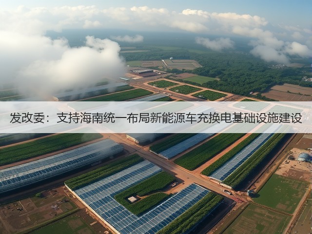 发改委:支持海南统一布局新能源车充换电基础设施建设(图1) 发改委:支持海南统一布局新能源车充换电基础设施建设(图1)