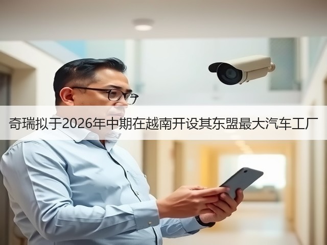 奇瑞拟于2026年中期在越南开设其东盟最大汽车工厂(图2) 奇瑞拟于2026年中期在越南开设其东盟最大汽车工厂(图2)