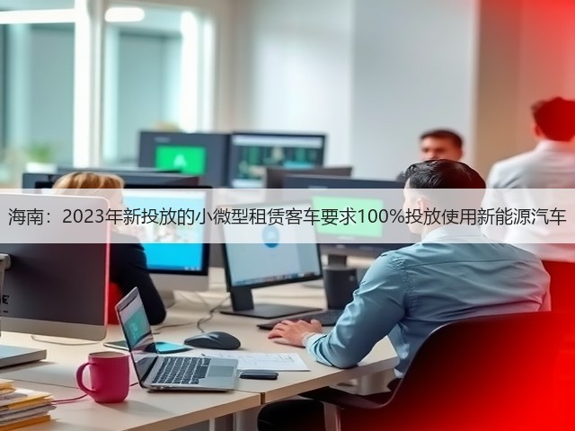 海南:2023年新投放的小微型租赁客车要求100%投放使用新能源汽车(图1) 海南:2023年新投放的小微型租赁客车要求100%投放使用新能源汽车(图1)