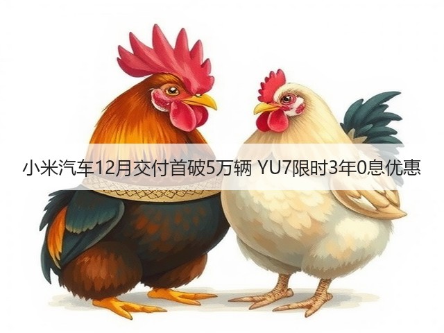 小米汽车12月交付首破5万辆 YU7限时3年0息优惠(图3) 小米汽车12月交付首破5万辆 YU7限时3年0息优惠(图3)
