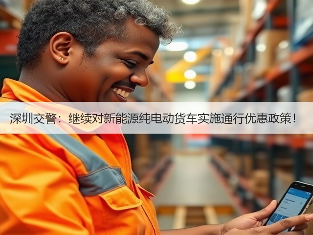 深圳交警：继续对新能源纯电动货车实施通行优惠政策！(图1)