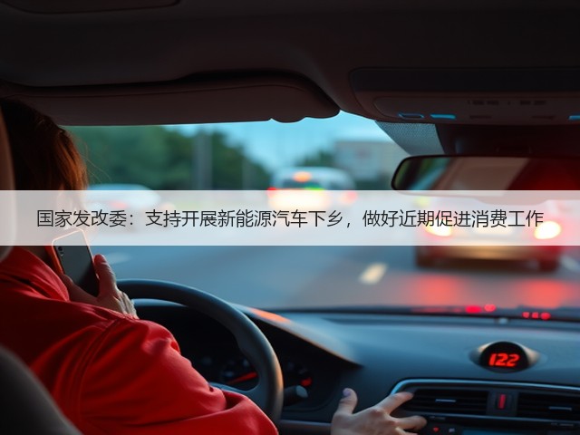 国家发改委:支持开展新能源汽车下乡,做好近期促进消费工作(图2) 国家发改委:支持开展新能源汽车下乡,做好近期促进消费工作(图2)