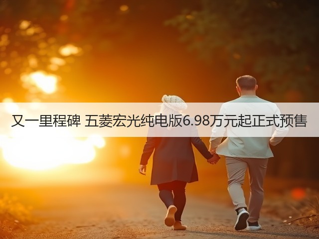 又一里程碑 五菱宏光纯电版6.98万元起正式预售(图1) 又一里程碑 五菱宏光纯电版6.98万元起正式预售(图1)