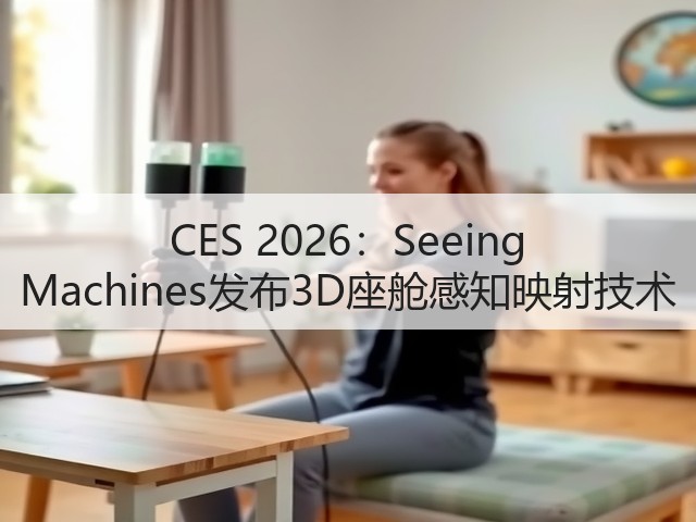 CES 2026：Seeing Machines发布3D座舱感知映射技术(图3)