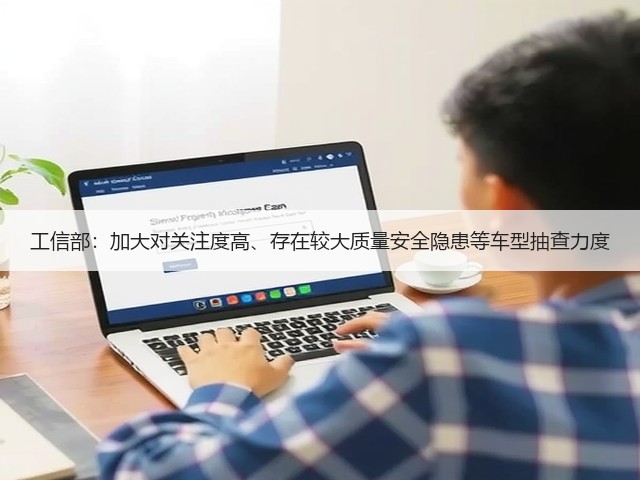 工信部：加大对关注度高、存在较大质量安全隐患等车型抽查力度(图3)