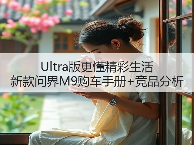 Ultra版更懂精彩生活 新款问界M9购车手册+竞品分析(图2) Ultra版更懂精彩生活 新款问界M9购车手册+竞品分析(图2)