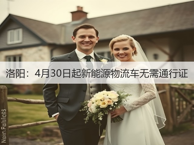 洛阳:4月30日起新能源物流车无需通行证(图1) 洛阳:4月30日起新能源物流车无需通行证(图1)