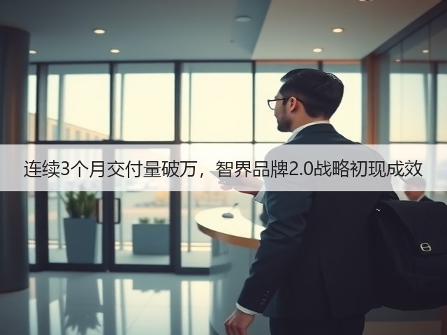 连续3个月交付量破万,智界品牌2.0战略初现成效(图2) 连续3个月交付量破万,智界品牌2.0战略初现成效(图2)