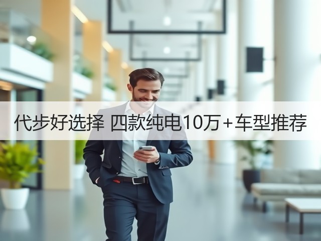 代步好选择 四款纯电10万+车型推荐(图1) 代步好选择 四款纯电10万+车型推荐(图1)