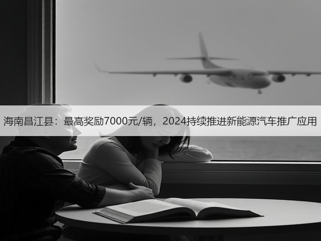 海南昌江县：最高奖励7000元/辆，2024持续推进新能源汽车推广应用(图1)