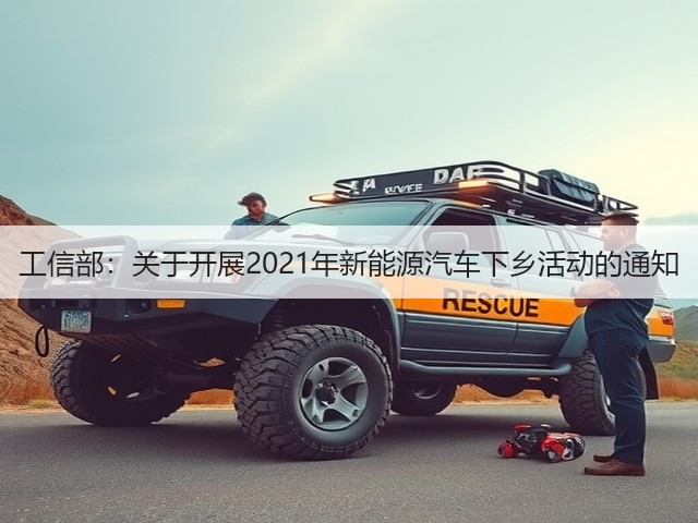 工信部:关于开展2021年新能源汽车下乡活动的通知(图3) 工信部:关于开展2021年新能源汽车下乡活动的通知(图3)