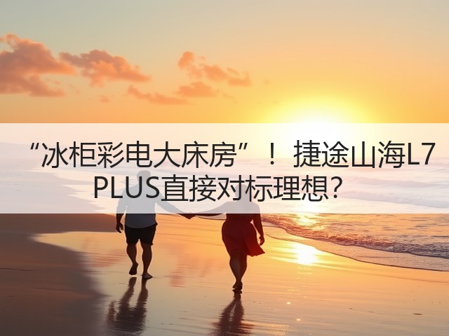 “冰柜彩电大床房”！捷途山海L7 PLUS直接对标理想？(图2)