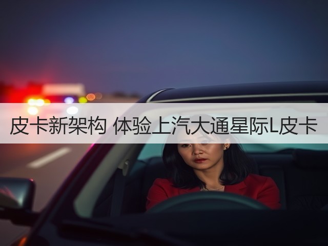 皮卡新架构 体验上汽大通星际L皮卡(图3) 皮卡新架构 体验上汽大通星际L皮卡(图3)