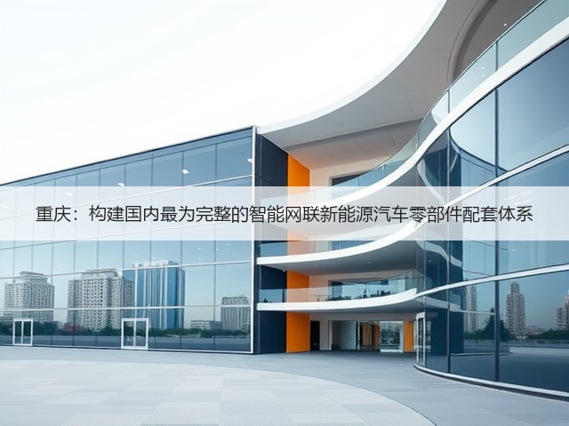 重庆:构建国内最为完整的智能网联新能源汽车零部件配套体系(图1) 重庆:构建国内最为完整的智能网联新能源汽车零部件配套体系(图1)
