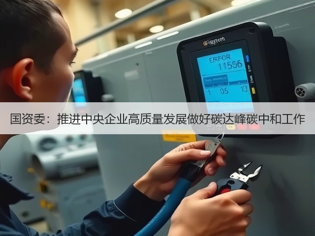 国资委:推进中央企业高质量发展做好碳达峰碳中和工作(图1) 国资委:推进中央企业高质量发展做好碳达峰碳中和工作(图1)