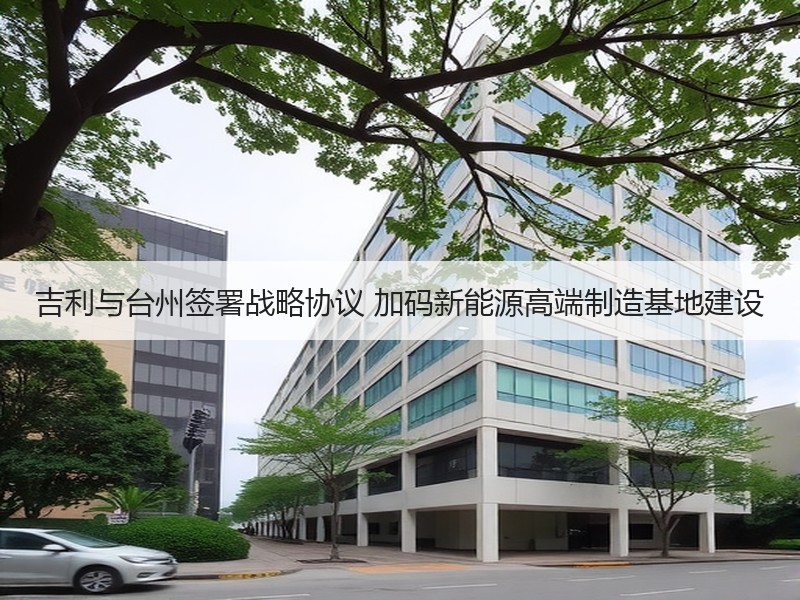 吉利与台州签署战略协议 加码新能源高端制造基地建设