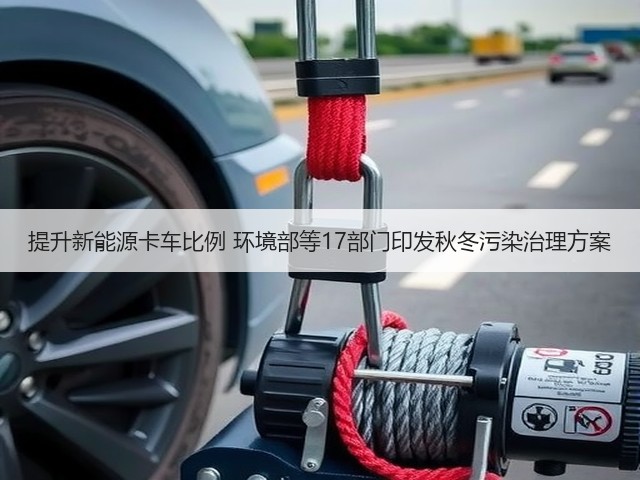 提升新能源卡车比例 环境部等17部门印发秋冬污染治理方案(图1) 提升新能源卡车比例 环境部等17部门印发秋冬污染治理方案(图1)