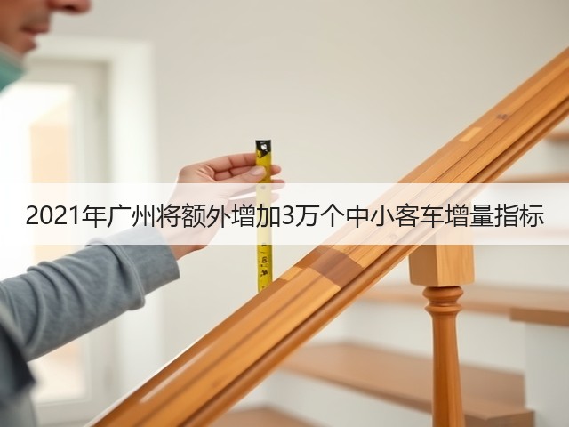 2021年广州将额外增加3万个中小客车增量指标(图1) 2021年广州将额外增加3万个中小客车增量指标(图1)