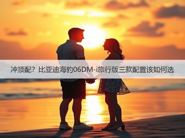 冲顶配?比亚迪海豹06DM-i旅行版三款配置该如何选(图2) 冲顶配?比亚迪海豹06DM-i旅行版三款配置该如何选(图2)