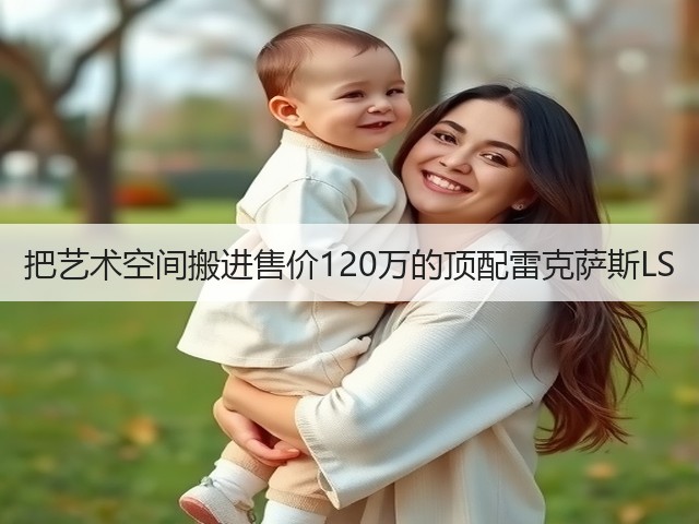 把艺术空间搬进售价120万的顶配雷克萨斯LS(图3) 把艺术空间搬进售价120万的顶配雷克萨斯LS(图3)