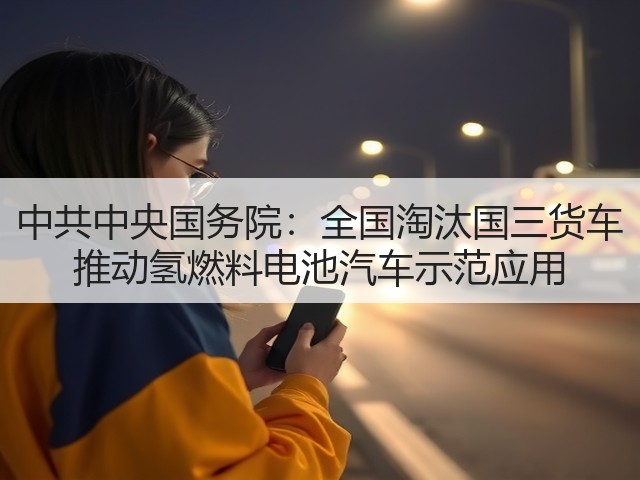 中共中央国务院：全国淘汰国三货车 推动氢燃料电池汽车示范应用(图2)