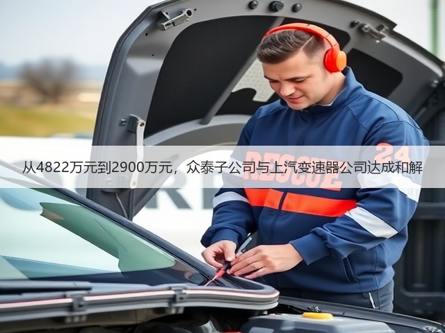 从4822万元到2900万元,众泰子公司与上汽变速器公司达成和解(图2) 从4822万元到2900万元,众泰子公司与上汽变速器公司达成和解(图2)
