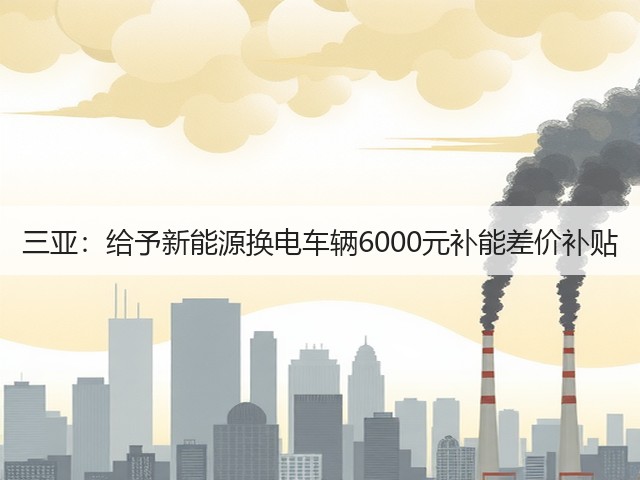 三亚:给予新能源换电车辆6000元补能差价补贴(图1) 三亚:给予新能源换电车辆6000元补能差价补贴(图1)