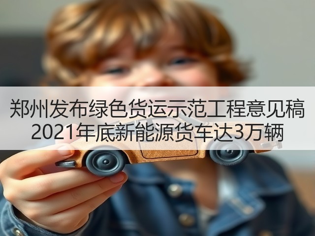 郑州发布绿色货运示范工程意见稿 2021年底新能源货车达3万辆(图3) 郑州发布绿色货运示范工程意见稿 2021年底新能源货车达3万辆(图3)