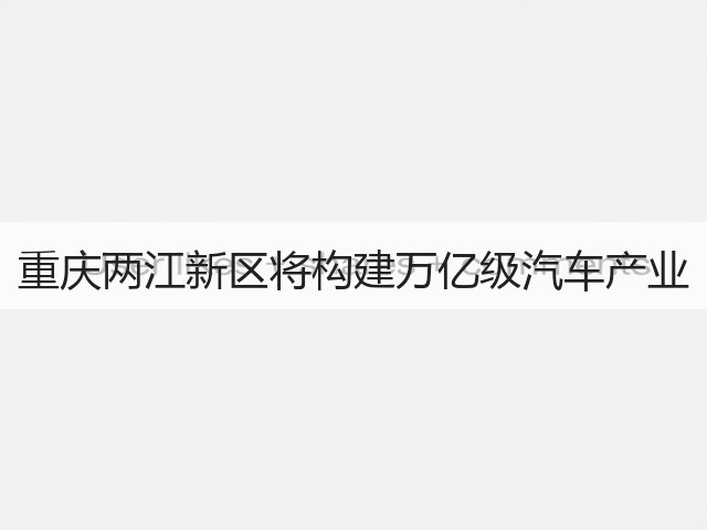 重庆两江新区将构建万亿级汽车产业(图2) 重庆两江新区将构建万亿级汽车产业(图2)