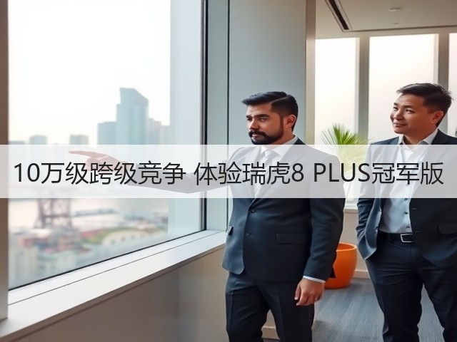 10万级跨级竞争 体验瑞虎8 PLUS冠军版(图3)