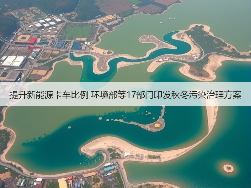 提升新能源卡车比例 环境部等17部门印发秋冬污染治理方案