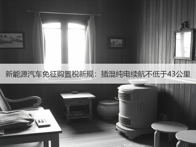 新能源汽车免征购置税新规:插混纯电续航不低于43公里(图1) 新能源汽车免征购置税新规:插混纯电续航不低于43公里(图1)