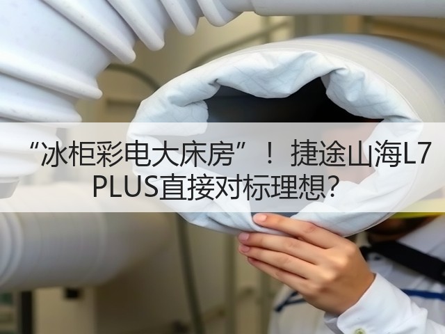 “冰柜彩电大床房”！捷途山海L7 PLUS直接对标理想？(图1)