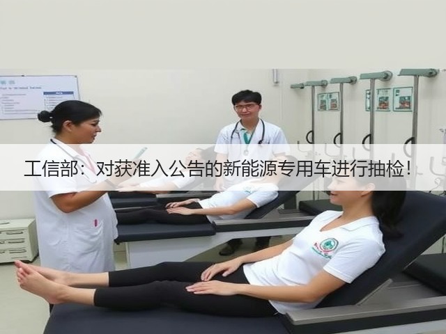 工信部：对获准入公告的新能源专用车进行抽检！(图1)