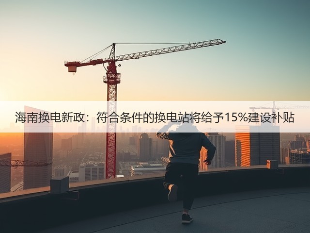 海南换电新政:符合条件的换电站将给予15%建设补贴(图2) 海南换电新政:符合条件的换电站将给予15%建设补贴(图2)