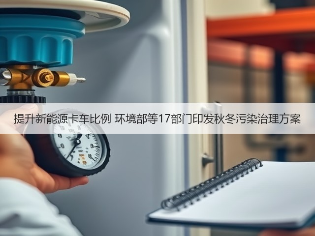 提升新能源卡车比例 环境部等17部门印发秋冬污染治理方案(图2) 提升新能源卡车比例 环境部等17部门印发秋冬污染治理方案(图2)