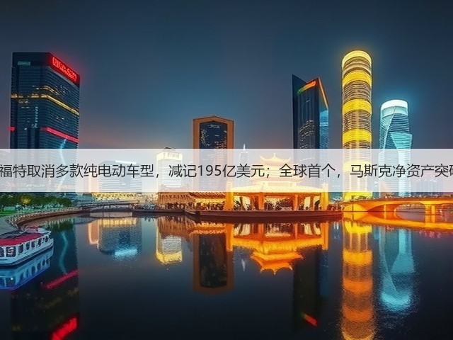【国际快讯】福特取消多款纯电动车型，减记195亿美元；全球首个，马斯克净资产突破6000亿美元(图2)