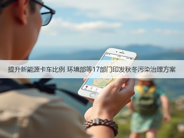 提升新能源卡车比例 环境部等17部门印发秋冬污染治理方案(图1) 提升新能源卡车比例 环境部等17部门印发秋冬污染治理方案(图1)