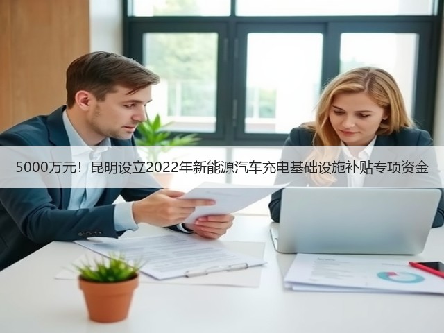5000万元!昆明设立2022年新能源汽车充电基础设施补贴专项资金(图2) 5000万元!昆明设立2022年新能源汽车充电基础设施补贴专项资金(图2)