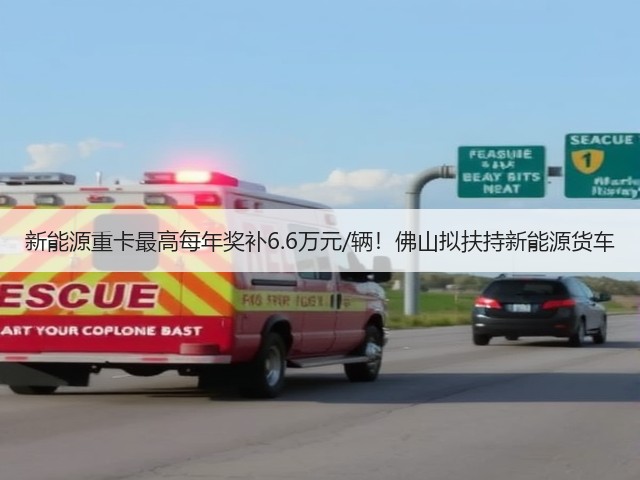新能源重卡最高每年奖补6.6万元/辆！佛山拟扶持新能源货车(图3)