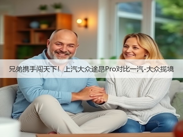 兄弟携手闯天下!上汽大众途昂Pro对比一汽-大众揽境(图1) 兄弟携手闯天下!上汽大众途昂Pro对比一汽-大众揽境(图1)