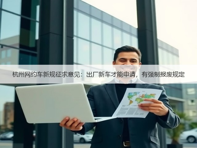 杭州网约车新规征求意见:出厂新车才能申请,有强制报废规定(图3) 杭州网约车新规征求意见:出厂新车才能申请,有强制报废规定(图3)