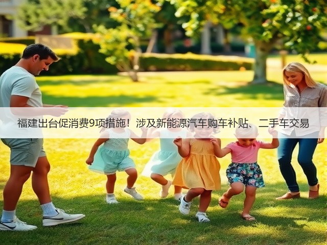 福建出台促消费9项措施!涉及新能源汽车购车补贴、二手车交易(图1) 福建出台促消费9项措施!涉及新能源汽车购车补贴、二手车交易(图1)