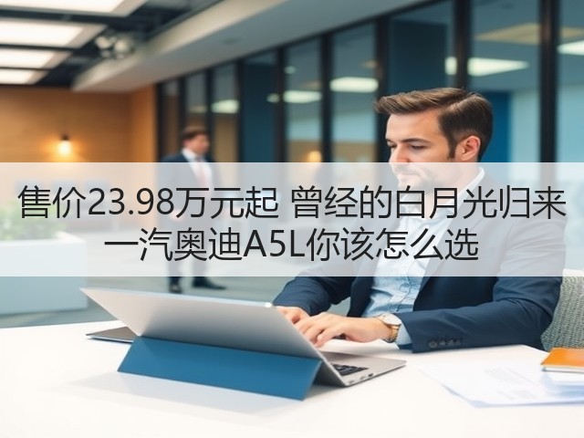 售价23.98万元起 曾经的白月光归来 一汽奥迪A5L你该怎么选(图1) 售价23.98万元起 曾经的白月光归来 一汽奥迪A5L你该怎么选(图1)