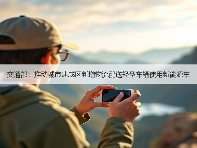 交通部：推动城市建成区新增物流配送轻型车辆使用新能源车(图1)