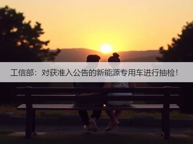 工信部:对获准入公告的新能源专用车进行抽检!(图1) 工信部:对获准入公告的新能源专用车进行抽检!(图1)